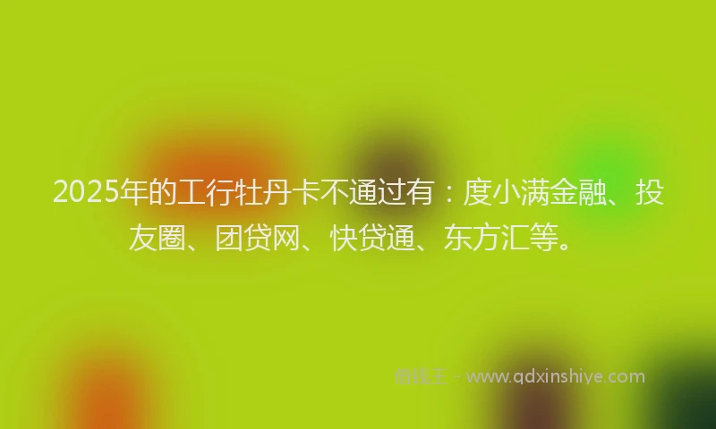 2025年的工行牡丹卡不通过有：度小满金融、投友圈、团贷网、快贷通、东方汇等。