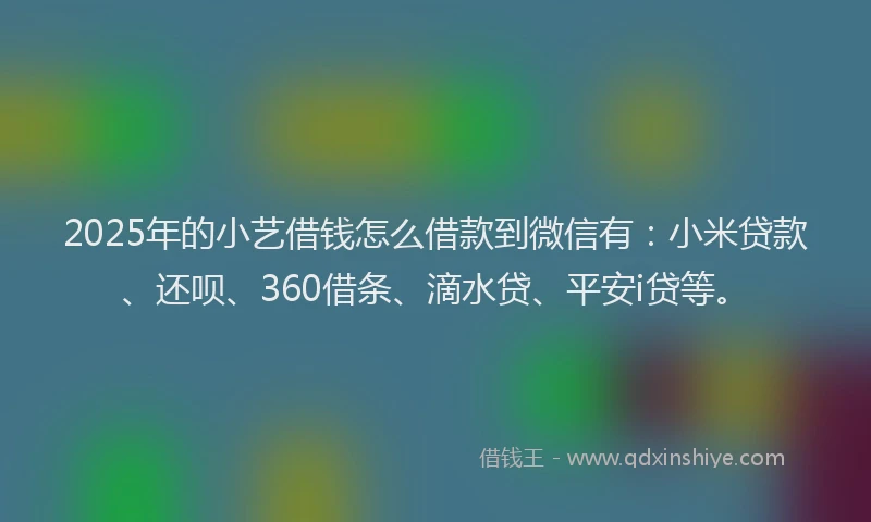 2025年的小艺借钱怎么借款到微信有：小米贷款、还呗、360借条、滴水贷、平安i贷等。