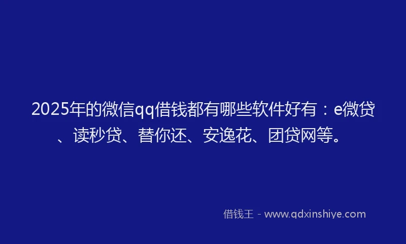 2025年的微信qq借钱都有哪些软件好有：e微贷、读秒贷、替你还、安逸花、团贷网等。