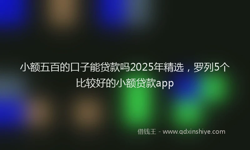 小额五百的口子能贷款吗2025年精选，罗列5个比较好的小额贷款app