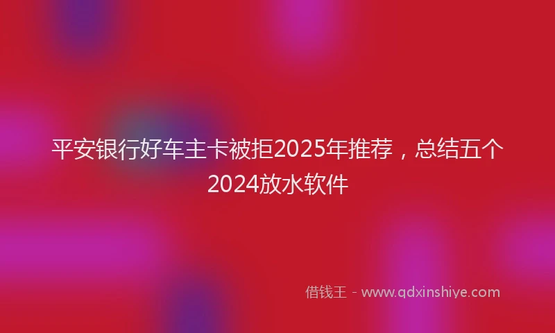平安银行好车主卡被拒2025年推荐，总结五个2024放水软件
