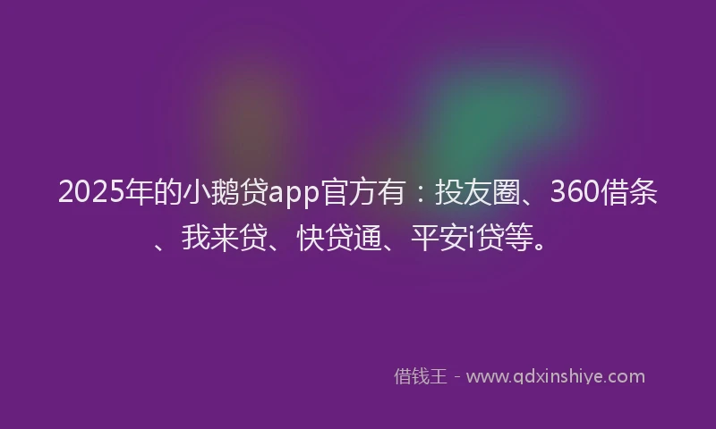 2025年的小鹅贷app官方有：投友圈、360借条、我来贷、快贷通、平安i贷等。