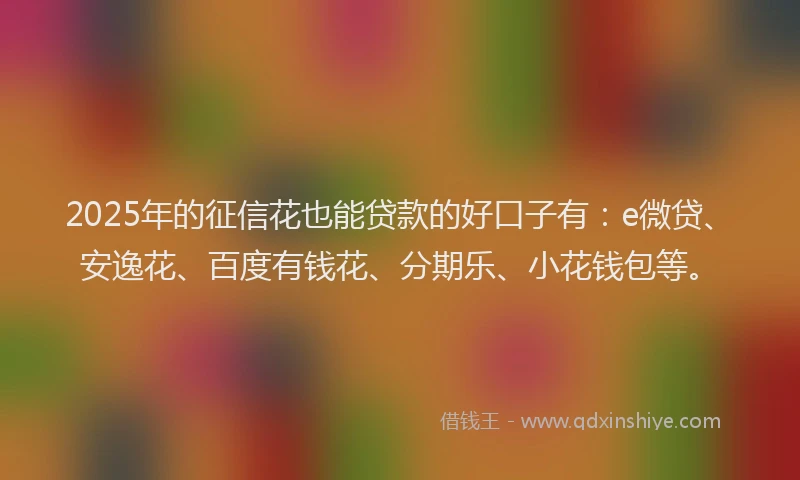 2025年的征信花也能贷款的好口子有：e微贷、安逸花、百度有钱花、分期乐、小花钱包等。