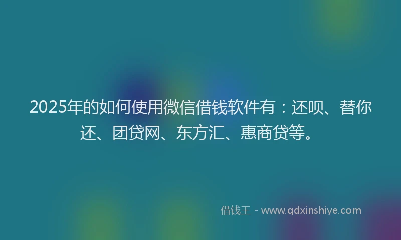 2025年的如何使用微信借钱软件有：还呗、替你还、团贷网、东方汇、惠商贷等。