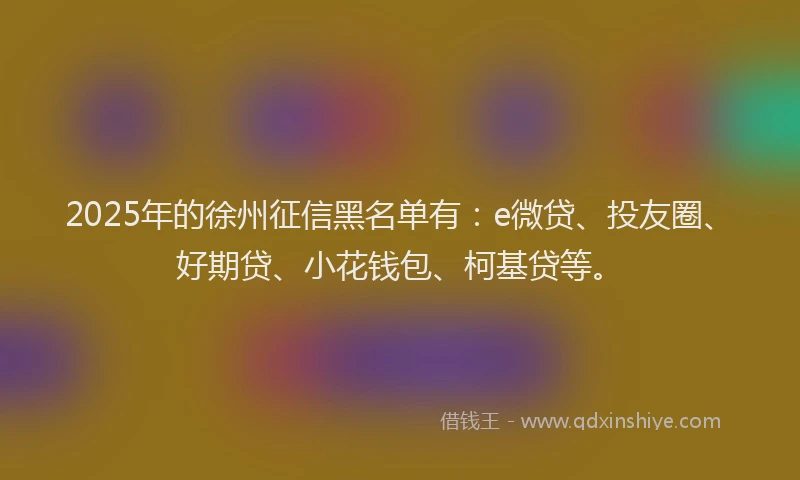 2025年的徐州征信黑名单有：e微贷、投友圈、好期贷、小花钱包、柯基贷等。