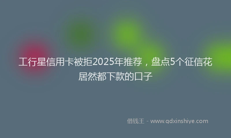 工行星信用卡被拒2025年推荐，盘点5个征信花居然都下款的口子
