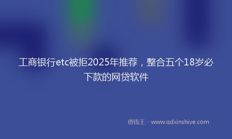 工商银行etc被拒2025年推荐，整合五个18岁必下款的网贷软件