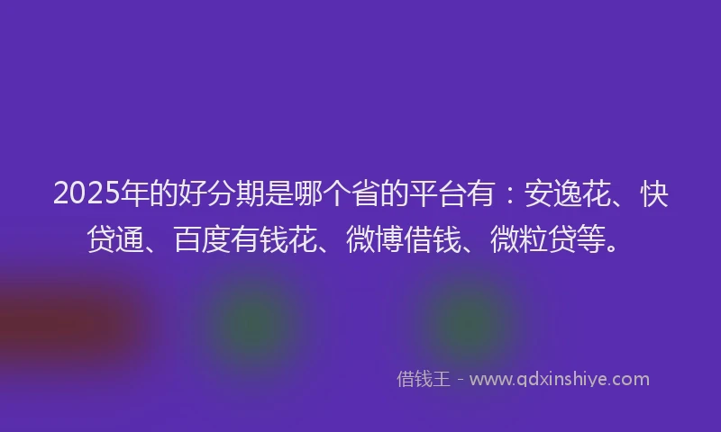 2025年的好分期是哪个省的平台有：安逸花、快贷通、百度有钱花、微博借钱、微粒贷等。