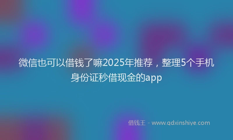 微信也可以借钱了嘛2025年推荐，整理5个手机身份证秒借现金的app