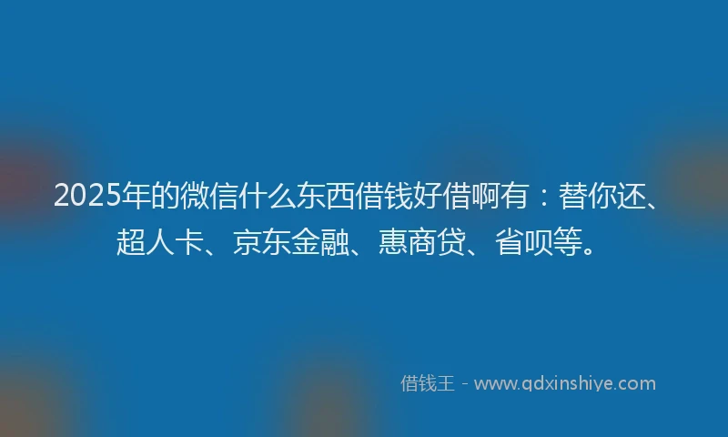 2025年的微信什么东西借钱好借啊有：替你还、超人卡、京东金融、惠商贷、省呗等。