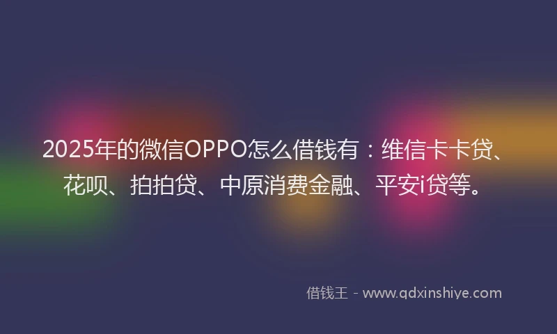2025年的微信OPPO怎么借钱有：维信卡卡贷、花呗、拍拍贷、中原消费金融、平安i贷等。