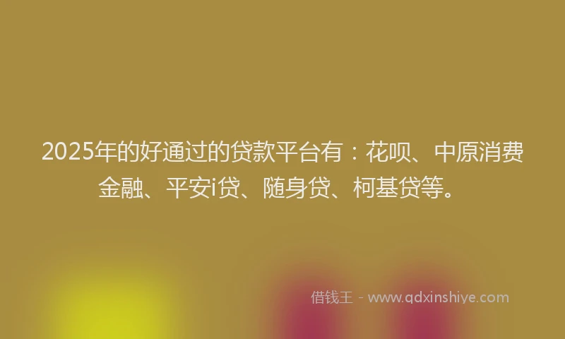 2025年的好通过的贷款平台有：花呗、中原消费金融、平安i贷、随身贷、柯基贷等。