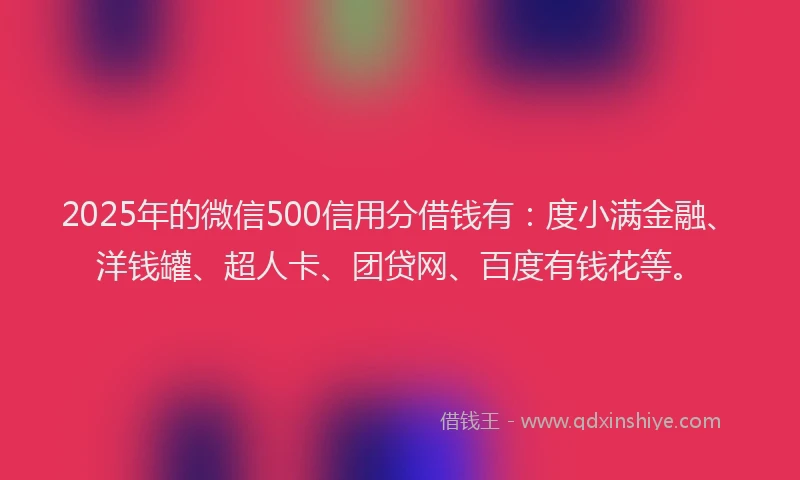2025年的微信500信用分借钱有：度小满金融、洋钱罐、超人卡、团贷网、百度有钱花等。