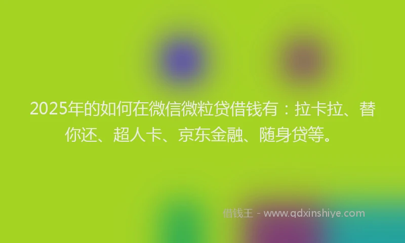 2025年的如何在微信微粒贷借钱有：拉卡拉、替你还、超人卡、京东金融、随身贷等。