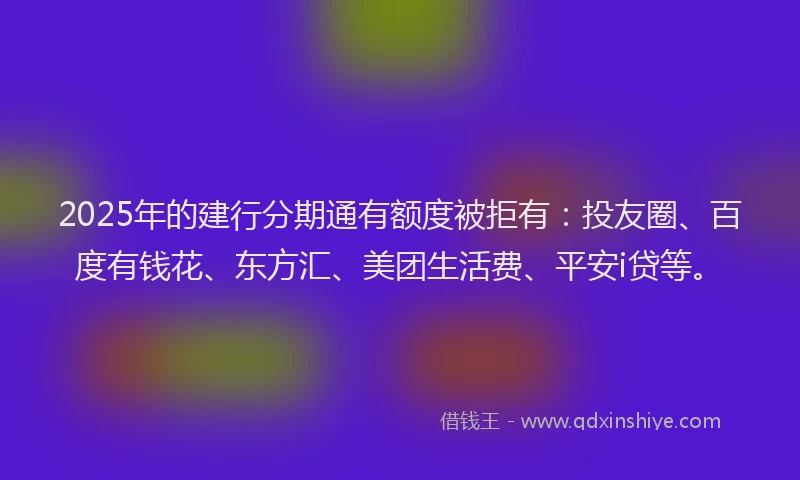 2025年的建行分期通有额度被拒有：投友圈、百度有钱花、东方汇、美团生活费、平安i贷等。