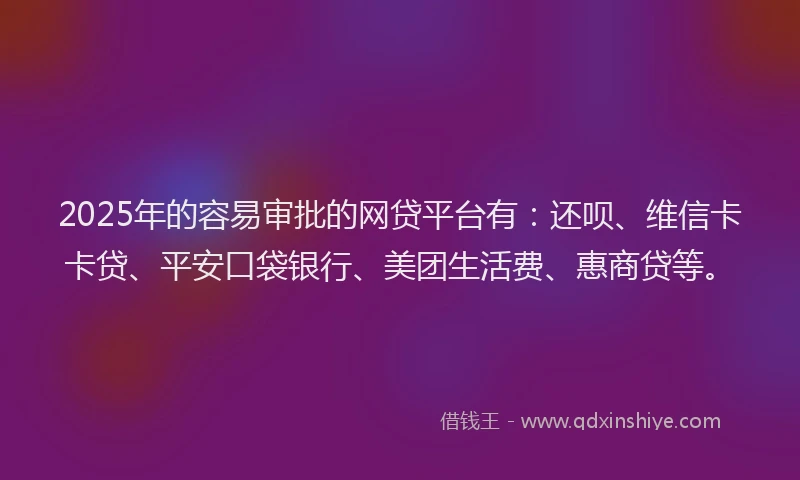 2025年的容易审批的网贷平台有：还呗、维信卡卡贷、平安口袋银行、美团生活费、惠商贷等。