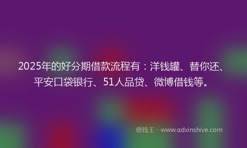 2025年的好分期借款流程有：洋钱罐、替你还、平安口袋银行、51人品贷、微博借钱等。