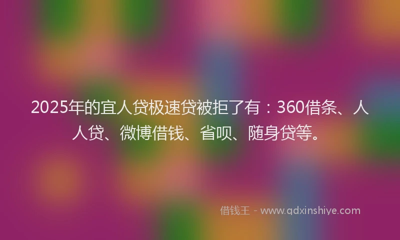 2025年的宜人贷极速贷被拒了有：360借条、人人贷、微博借钱、省呗、随身贷等。
