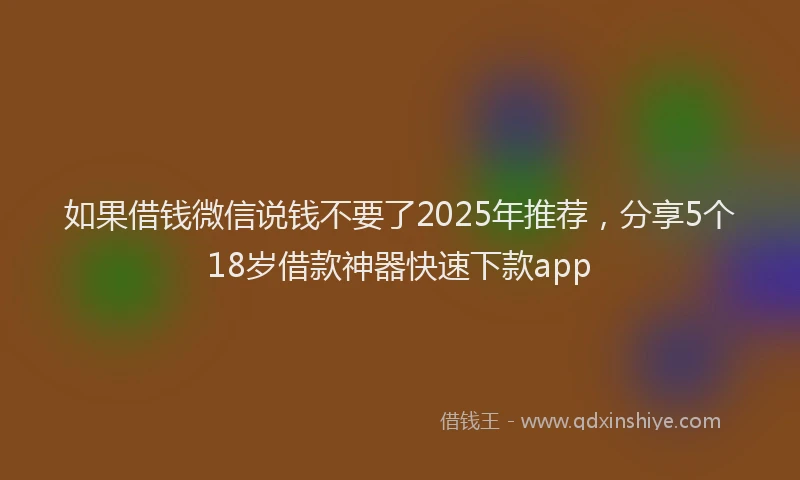 如果借钱微信说钱不要了2025年推荐，分享5个18岁借款神器快速下款app