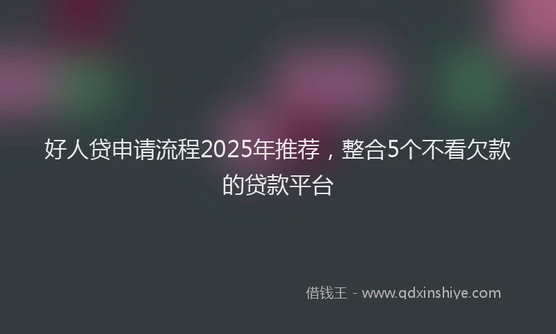好人贷申请流程2025年推荐，整合5个不看欠款的贷款平台