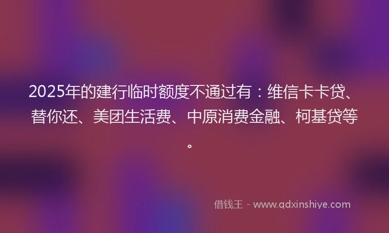 2025年的建行临时额度不通过有：维信卡卡贷、替你还、美团生活费、中原消费金融、柯基贷等。