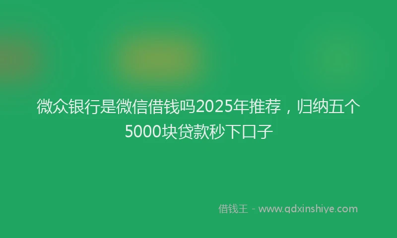 微众银行是微信借钱吗2025年推荐，归纳五个5000块贷款秒下口子