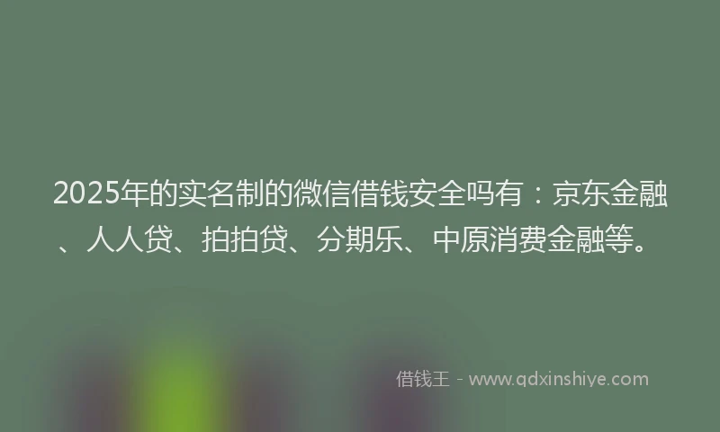 2025年的实名制的微信借钱安全吗有：京东金融、人人贷、拍拍贷、分期乐、中原消费金融等。
