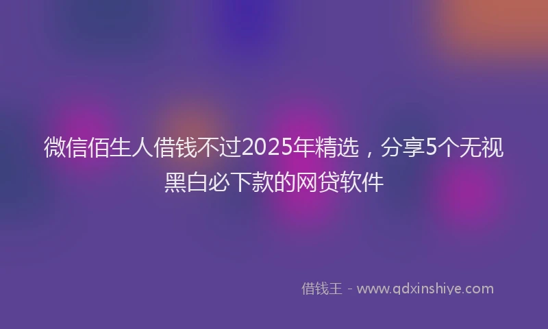 微信佰生人借钱不过2025年精选，分享5个无视黑白必下款的网贷软件