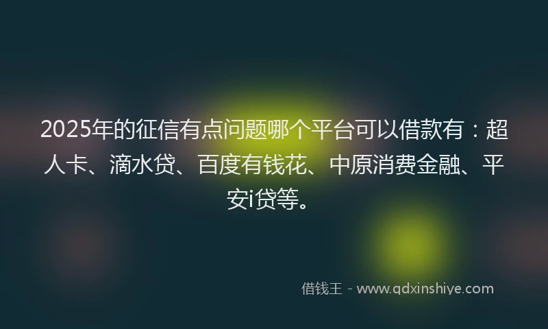 2025年的征信有点问题哪个平台可以借款有：超人卡、滴水贷、百度有钱花、中原消费金融、平安i贷等。