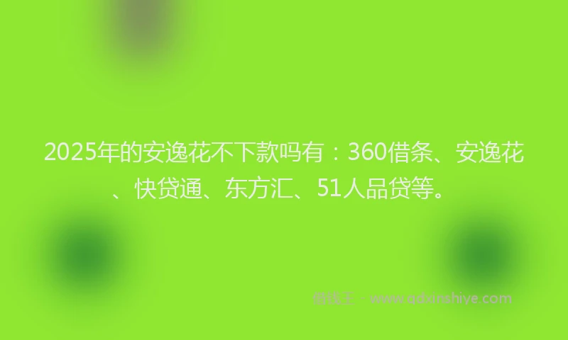 2025年的安逸花不下款吗有：360借条、安逸花、快贷通、东方汇、51人品贷等。