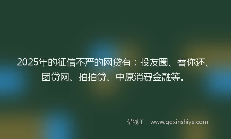 2025年的征信不严的网贷有：投友圈、替你还、团贷网、拍拍贷、中原消费金融等。