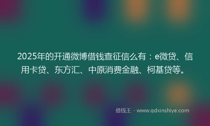 2025年的开通微博借钱查征信么有：e微贷、信用卡贷、东方汇、中原消费金融、柯基贷等。