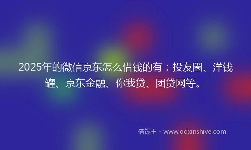 2025年的微信京东怎么借钱的有：投友圈、洋钱罐、京东金融、你我贷、团贷网等。