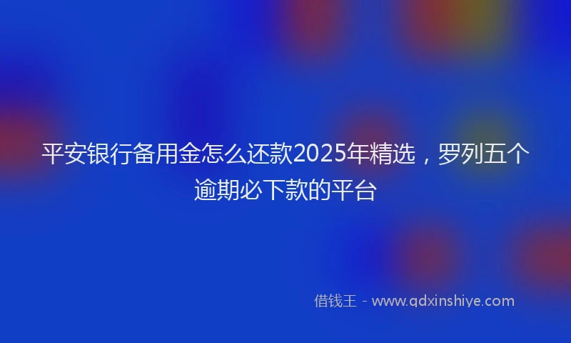 平安银行备用金怎么还款2025年精选，罗列五个逾期必下款的平台
