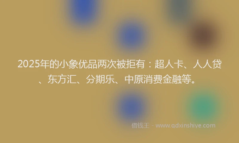 2025年的小象优品两次被拒有：超人卡、人人贷、东方汇、分期乐、中原消费金融等。