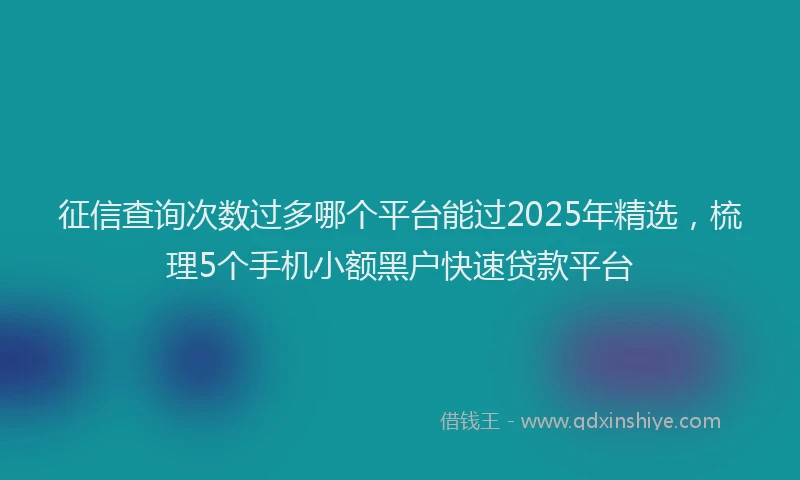 征信查询次数过多哪个平台能过2025年精选，梳理5个手机小额黑户快速贷款平台