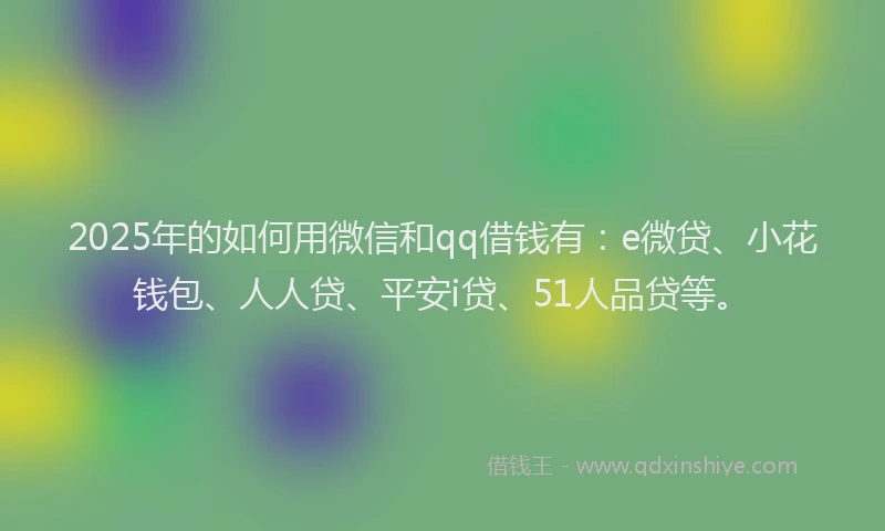 2025年的如何用微信和qq借钱有：e微贷、小花钱包、人人贷、平安i贷、51人品贷等。