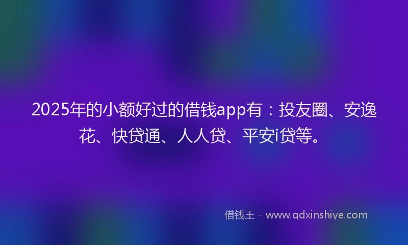 2025年的小额好过的借钱app有：投友圈、安逸花、快贷通、人人贷、平安i贷等。