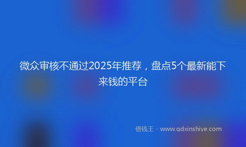 微众审核不通过2025年推荐，盘点5个最新能下来钱的平台