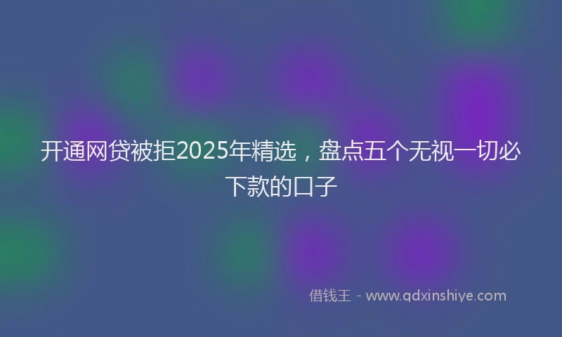 开通网贷被拒2025年精选，盘点五个无视一切必下款的口子