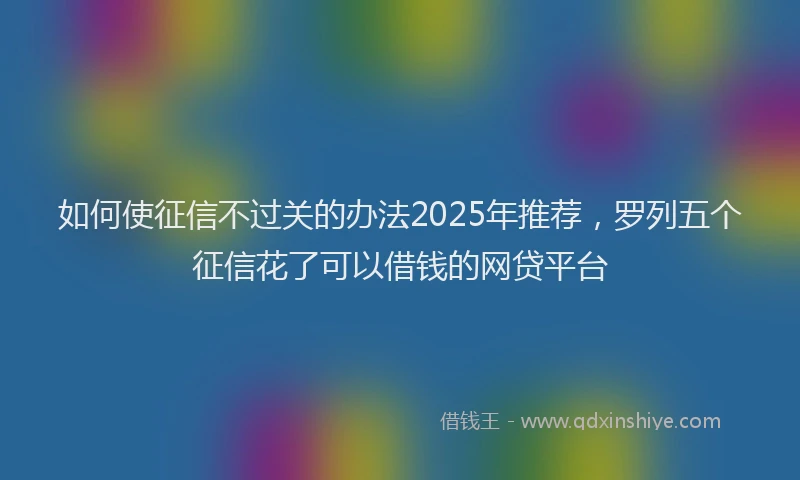 如何使征信不过关的办法2025年推荐，罗列五个征信花了可以借钱的网贷平台