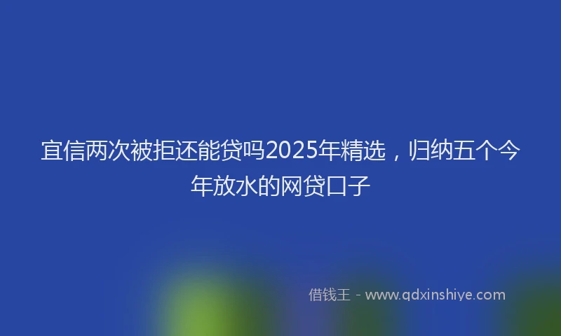 宜信两次被拒还能贷吗2025年精选，归纳五个今年放水的网贷口子