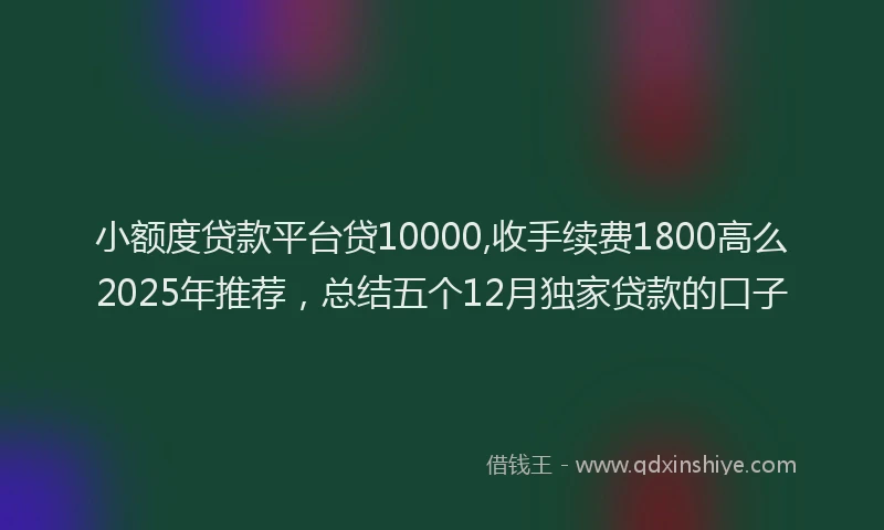 小额度贷款平台贷10000,收手续费1800高么2025年推荐，总结五个12月独家贷款的口子