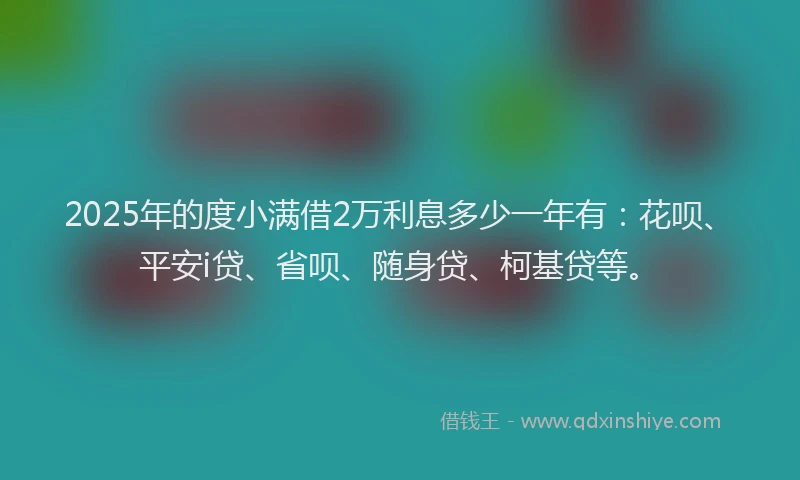 2025年的度小满借2万利息多少一年有：花呗、平安i贷、省呗、随身贷、柯基贷等。