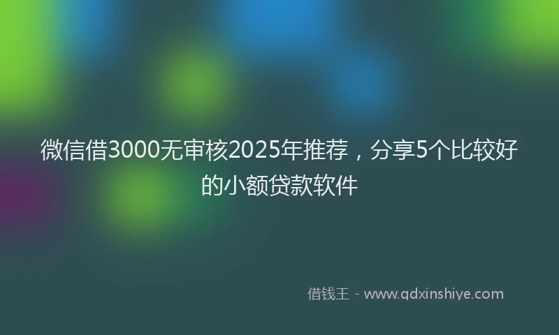 微信借3000无审核2025年推荐，分享5个比较好的小额贷款软件