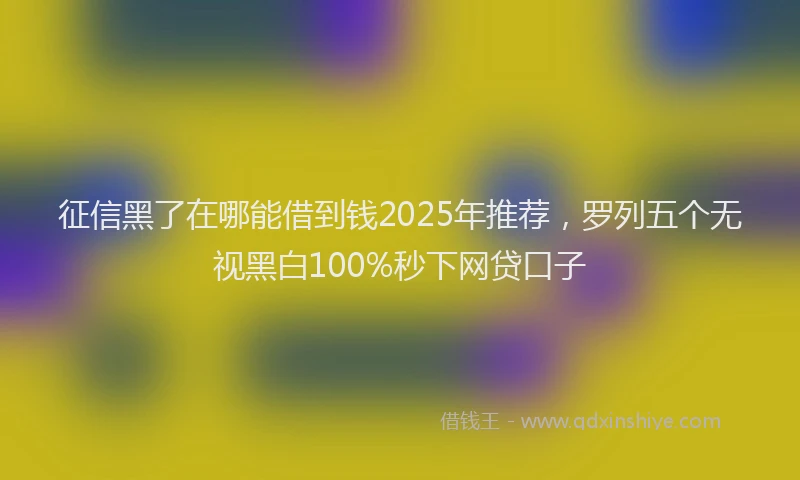 征信黑了在哪能借到钱2025年推荐，罗列五个无视黑白100%秒下网贷口子