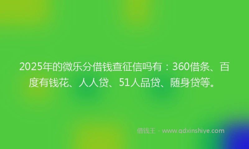 2025年的微乐分借钱查征信吗有：360借条、百度有钱花、人人贷、51人品贷、随身贷等。