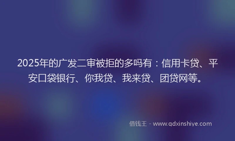 2025年的广发二审被拒的多吗有：信用卡贷、平安口袋银行、你我贷、我来贷、团贷网等。