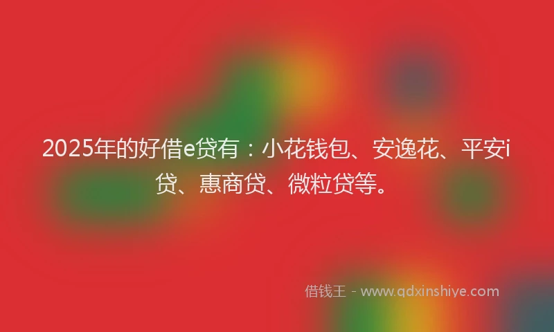 2025年的好借e贷有：小花钱包、安逸花、平安i贷、惠商贷、微粒贷等。