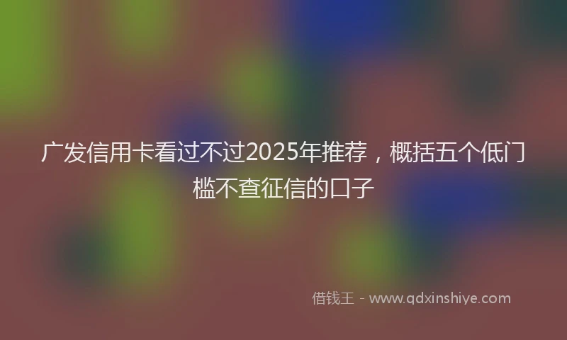 广发信用卡看过不过2025年推荐，概括五个低门槛不查征信的口子
